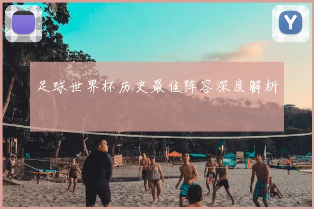 足球世界杯历史最佳阵容深度解析