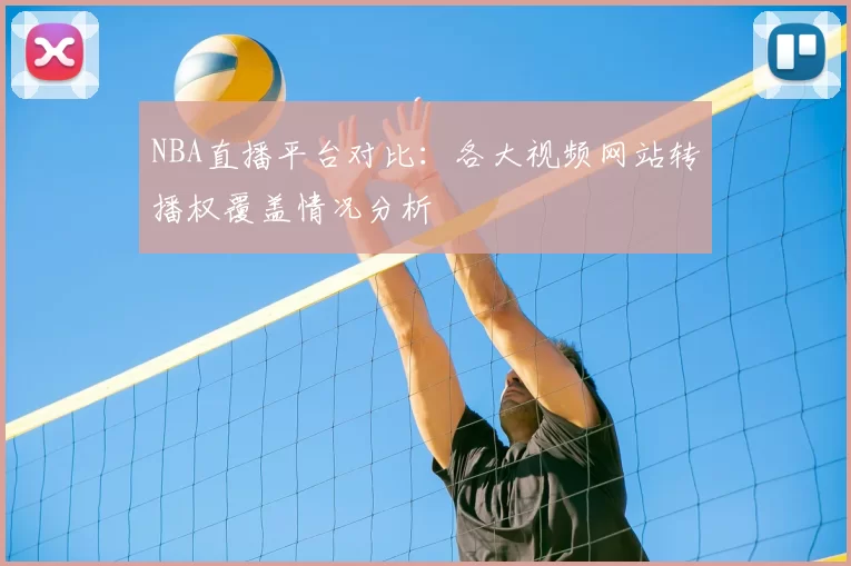 NBA直播平台对比:各大视频网站转播权覆盖情况分析