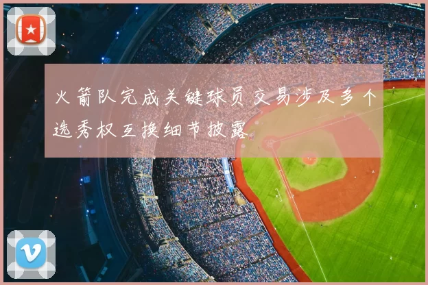 火箭队完成关键球员交易涉及多个选秀权互换细节披露