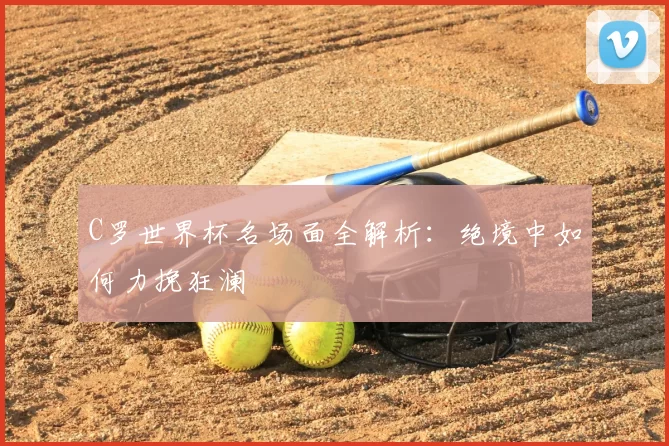 C罗世界杯名场面全解析：绝境中如何力挽狂澜
