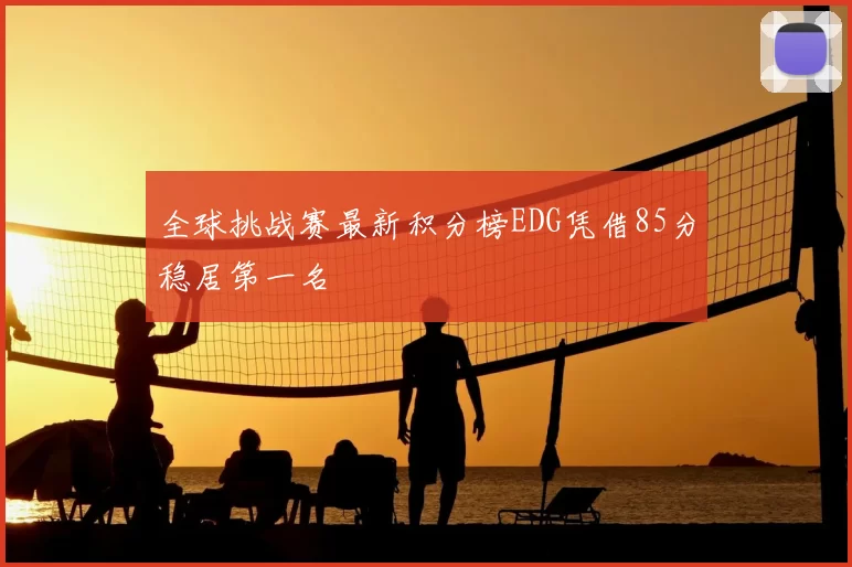 全球挑战赛最新积分榜EDG凭借85分稳居第一名