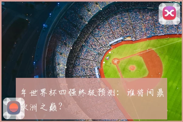 年世界杯四强终极预测:谁将问鼎欧洲之巅?