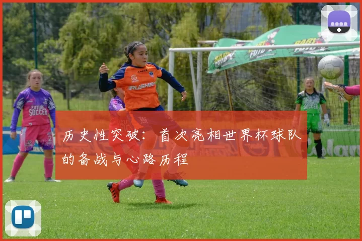 历史性突破:首次亮相世界杯球队的备战与心路历程