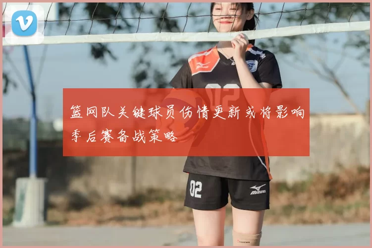 篮网队关键球员伤情更新或将影响季后赛备战策略