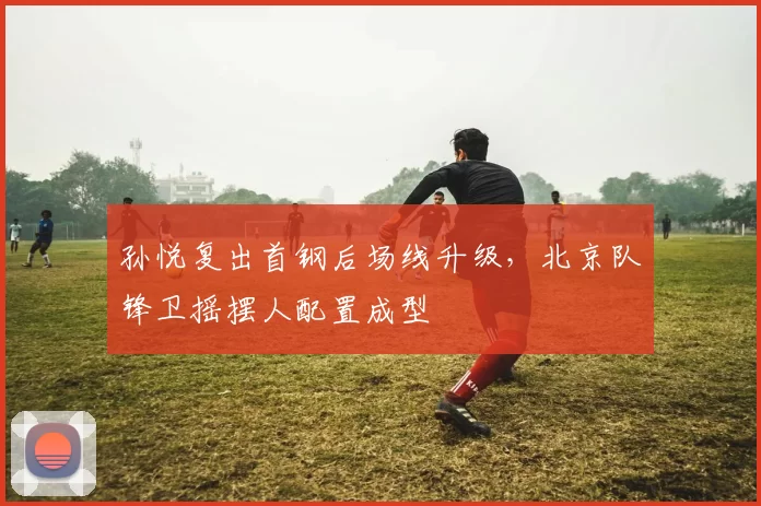 孙悦复出首钢后场线升级，北京队锋卫摇摆人配置成型
