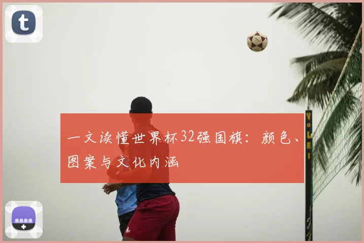 一文读懂世界杯32强国旗:颜色、图案与文化内涵