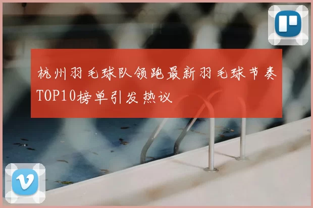 杭州羽毛球队领跑最新羽毛球节奏TOP10榜单引发热议