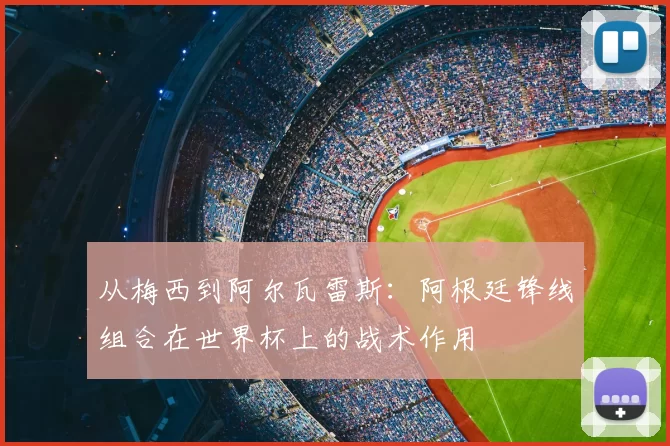 从梅西到阿尔瓦雷斯：阿根廷锋线组合在世界杯上的战术作用