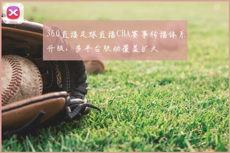 360直播足球直播CBA赛事转播体系升级，多平台联动覆盖扩大