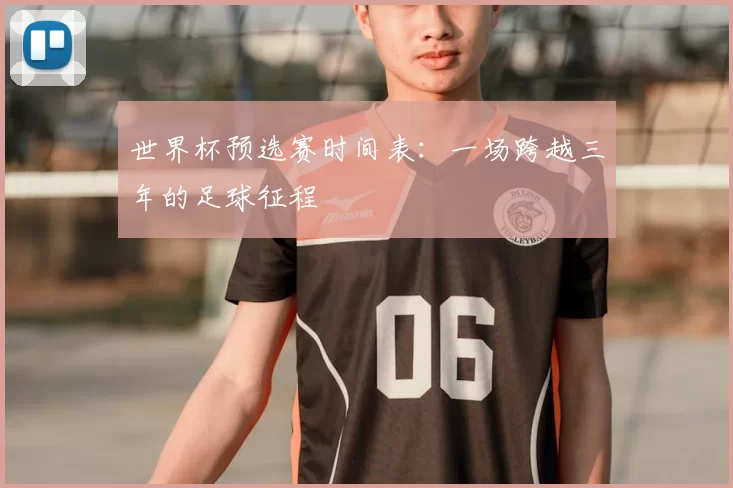 世界杯预选赛时间表:一场跨越三年的足球征程