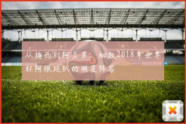 从梅西到阿圭罗：细数2018年世界杯阿根廷队的明星阵容