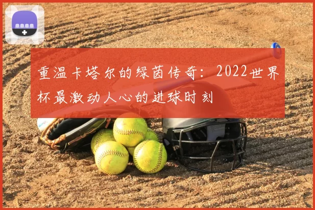 重温卡塔尔的绿茵传奇:2022世界杯最激动人心的进球时刻