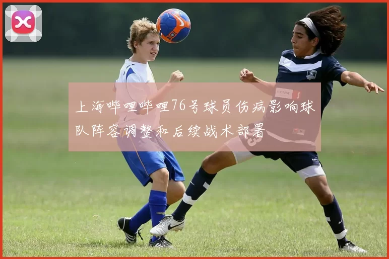 上海哔哩哔哩76号球员伤病影响球队阵容调整和后续战术部署