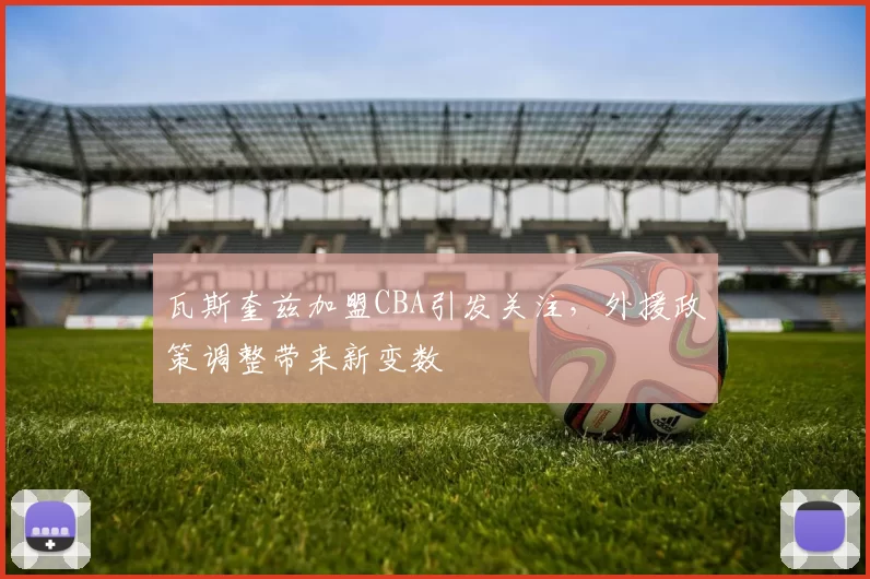 瓦斯奎兹加盟CBA引发关注，外援政策调整带来新变数
