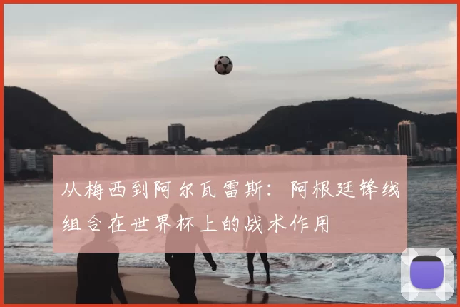 从梅西到阿尔瓦雷斯:阿根廷锋线组合在世界杯上的战术作用