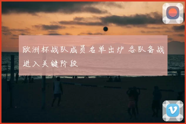 欧洲杯战队成员名单出炉 各队备战进入关键阶段