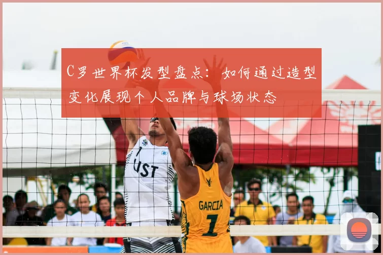 C罗世界杯发型盘点：如何通过造型变化展现个人品牌与球场状态