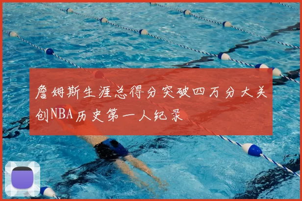 詹姆斯生涯总得分突破四万分大关创NBA历史第一人纪录