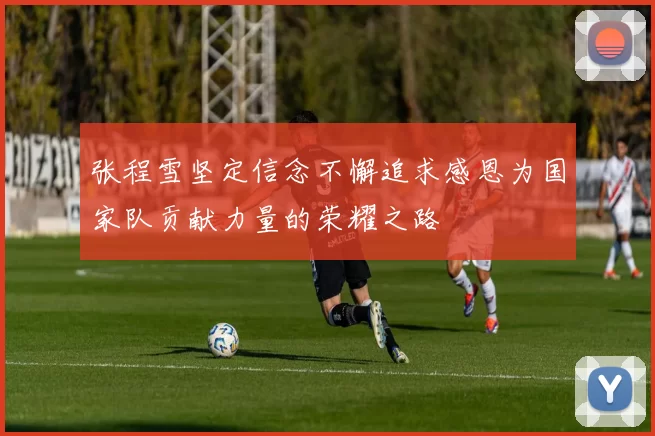 张程雪坚定信念不懈追求感恩为国家队贡献力量的荣耀之路
