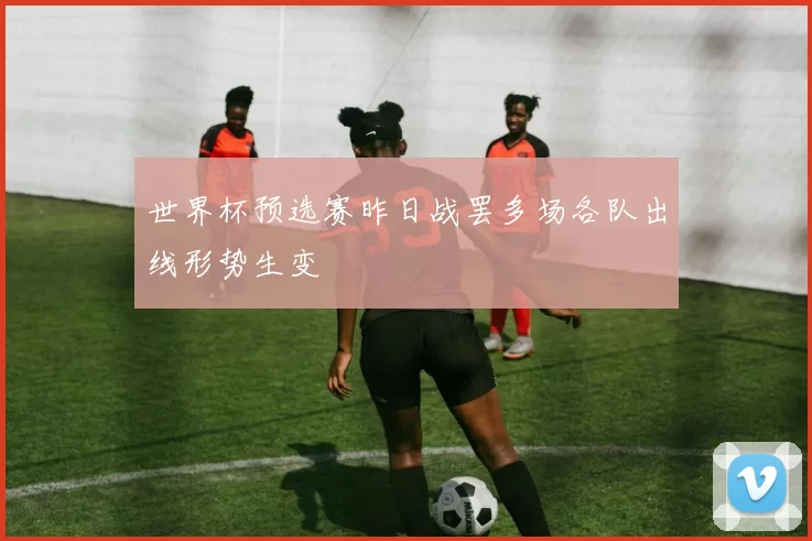 世界杯预选赛昨日战罢多场各队出线形势生变