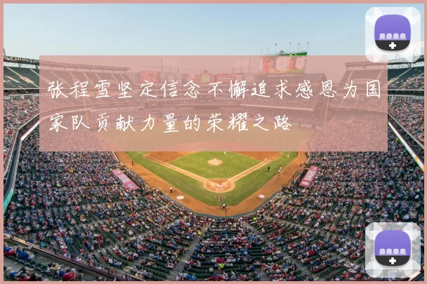 张程雪坚定信念不懈追求感恩为国家队贡献力量的荣耀之路