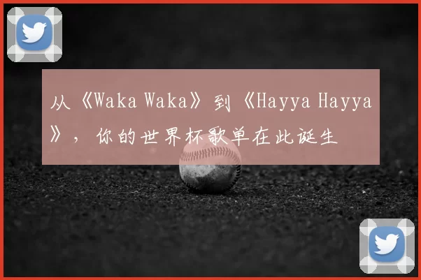 从《Waka Waka》到《Hayya Hayya》,你的世界杯歌单在此诞生