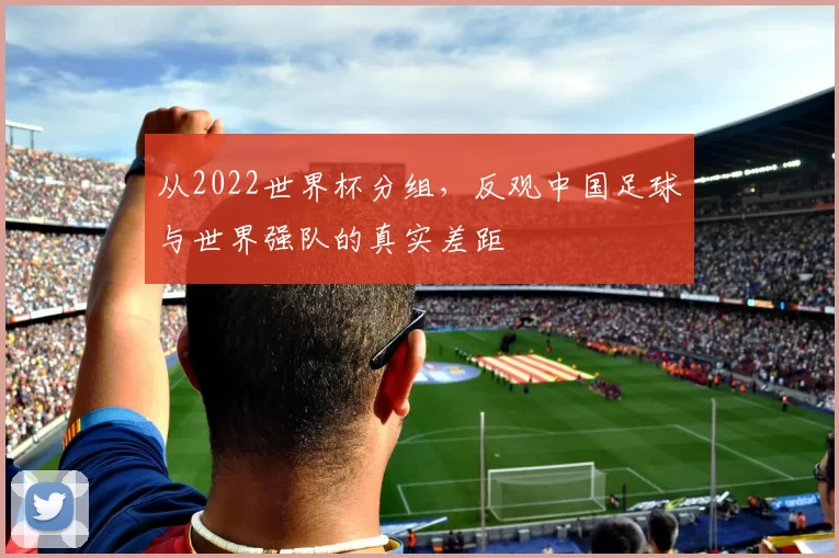 从2022世界杯分组,反观中国足球与世界强队的真实差距