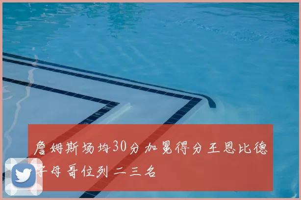 詹姆斯场均30分加冕得分王恩比德字母哥位列二三名