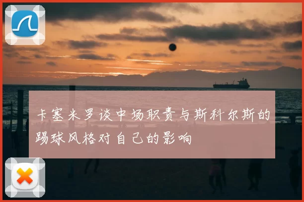 卡塞米罗谈中场职责与斯科尔斯的踢球风格对自己的影响