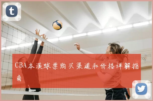 CBA本溪球票购买渠道和价格详解指南
