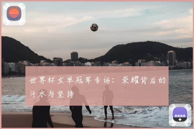世界杯女单冠军专访：荣耀背后的汗水与坚持