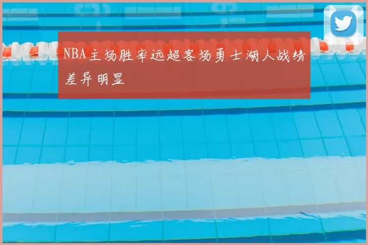 NBA主场胜率远超客场勇士湖人战绩差异明显