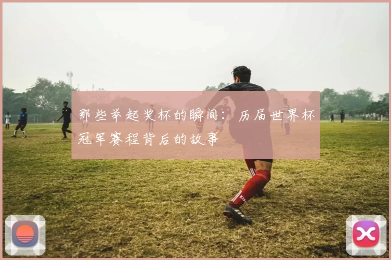 那些举起奖杯的瞬间:历届世界杯冠军赛程背后的故事