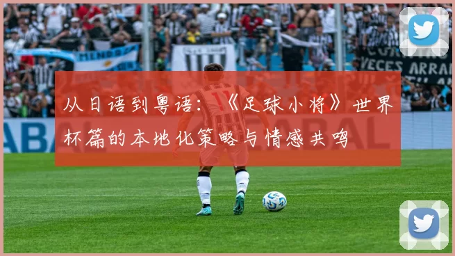 从日语到粤语:《足球小将》世界杯篇的本地化策略与情感共鸣