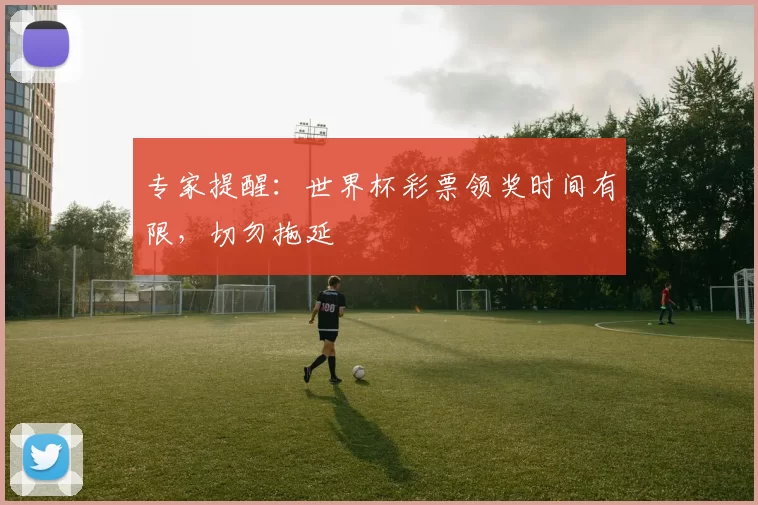 专家提醒:世界杯彩票领奖时间有限,切勿拖延
