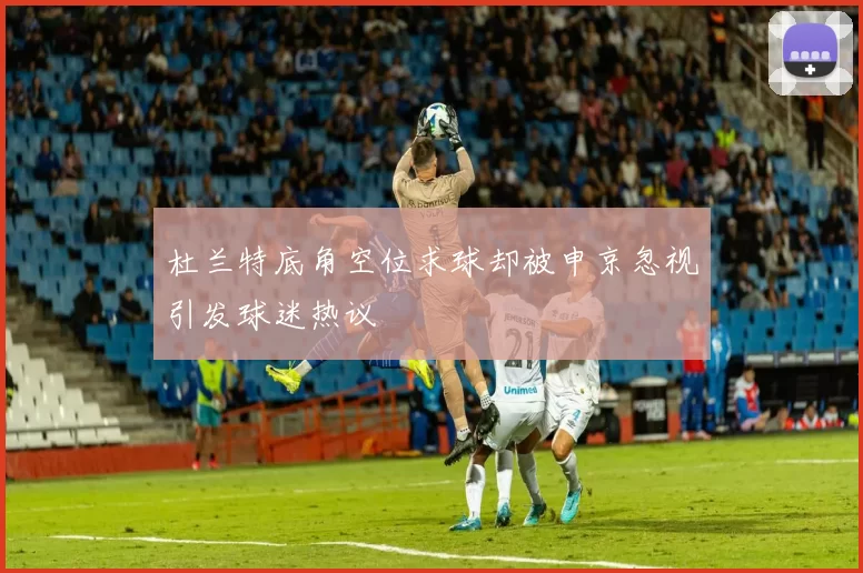 杜兰特底角空位求球却被申京忽视引发球迷热议