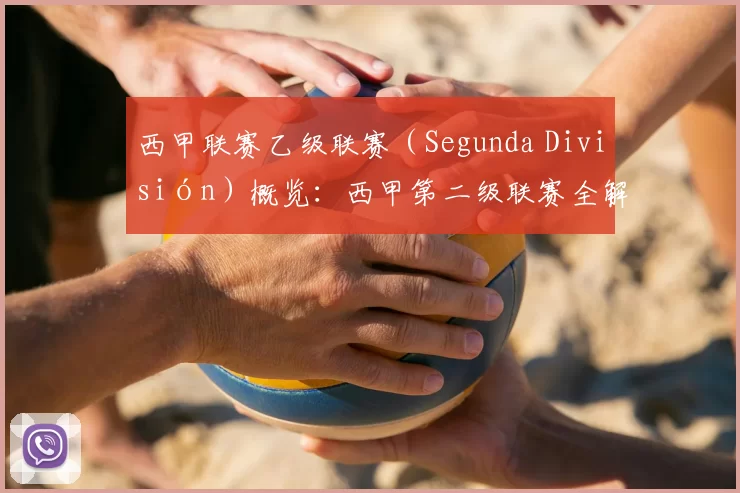 西甲联赛乙级联赛(Segunda División)概览:西甲第二级联赛全解析