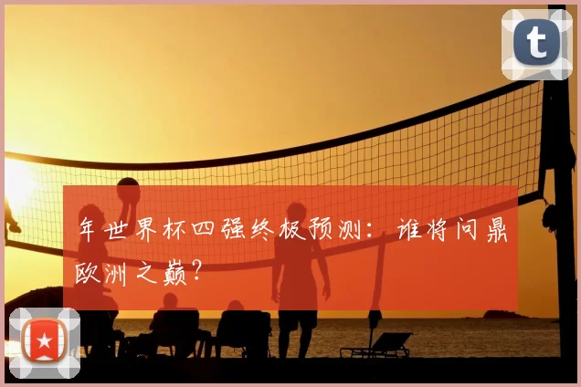 年世界杯四强终极预测:谁将问鼎欧洲之巅?