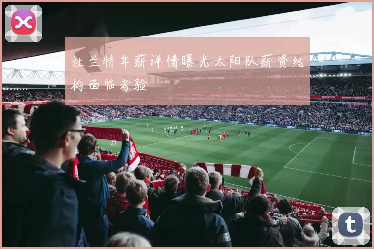 杜兰特年薪详情曝光太阳队薪资结构面临考验