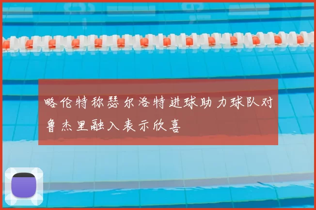 略伦特称瑟尔洛特进球助力球队对鲁杰里融入表示欣喜