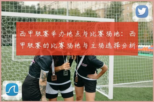 西甲联赛举办地点与比赛场地:西甲联赛的比赛场地与主场选择分析