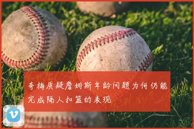 夸梅质疑詹姆斯年龄问题为何仍能完成隔人扣篮的表现