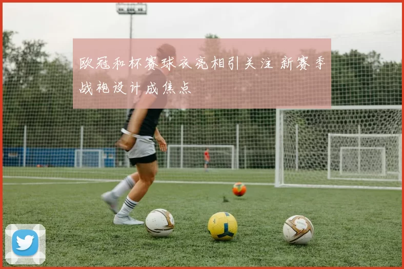 欧冠和杯赛球衣亮相引关注 新赛季战袍设计成焦点
