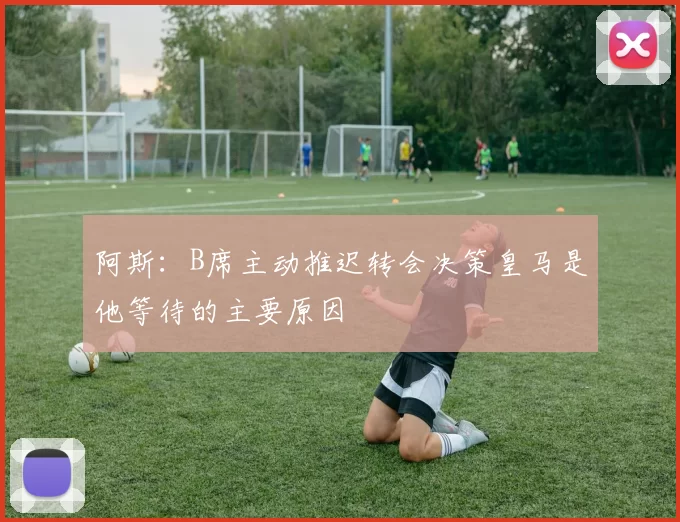 阿斯:B席主动推迟转会决策皇马是他等待的主要原因