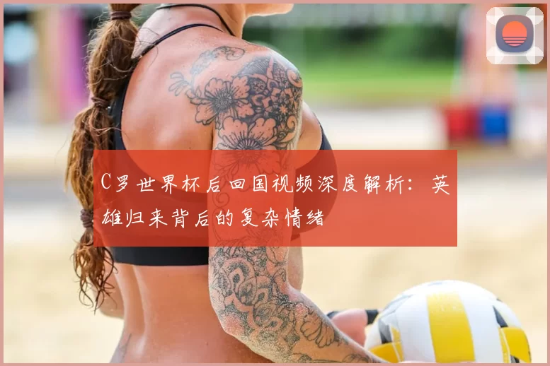 C罗世界杯后回国视频深度解析:英雄归来背后的复杂情绪