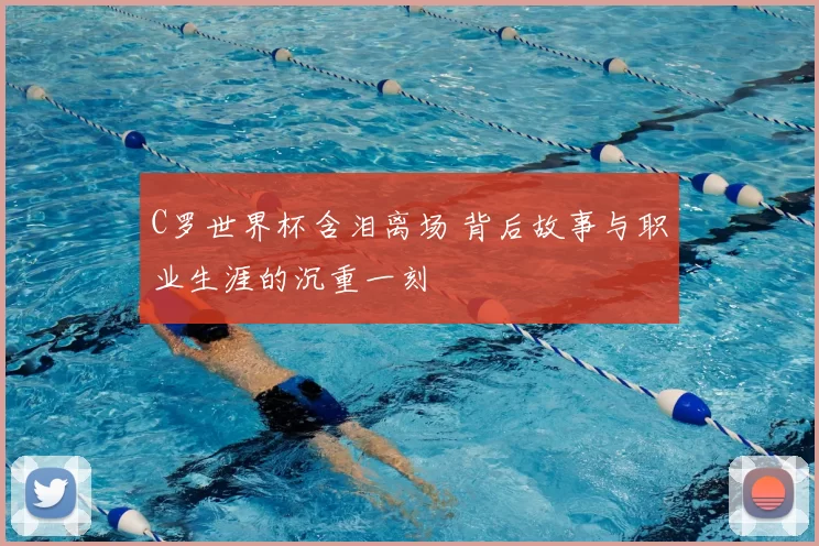 C罗世界杯含泪离场 背后故事与职业生涯的沉重一刻