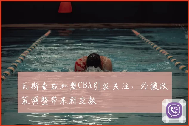 瓦斯奎兹加盟CBA引发关注，外援政策调整带来新变数