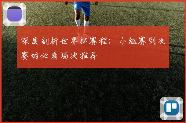 深度剖析世界杯赛程:小组赛到决赛的必看场次推荐