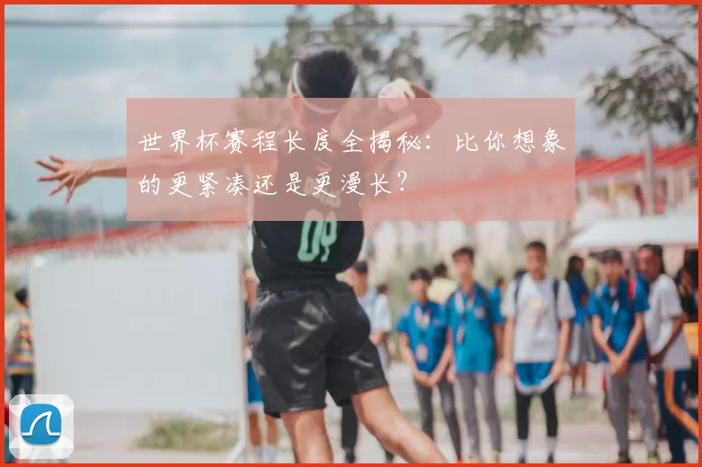 世界杯赛程长度全揭秘：比你想象的更紧凑还是更漫长？