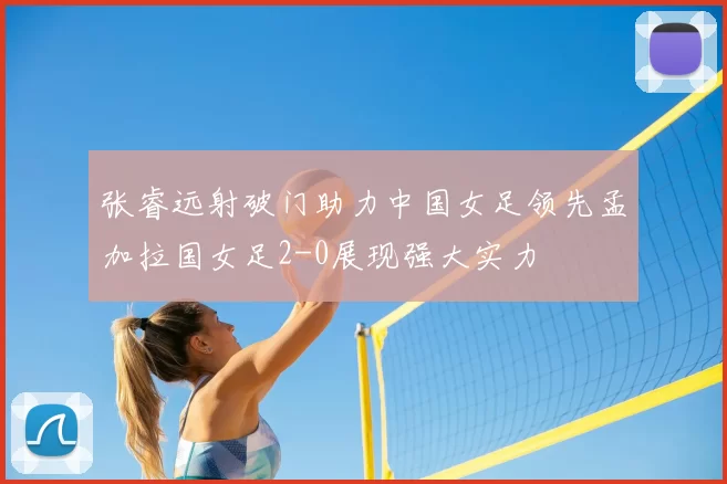 张睿远射破门助力中国女足领先孟加拉国女足2-0展现强大实力